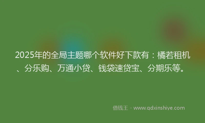 2025年的全局主题哪个软件好下款有：橘若租机、分乐购、万通小贷、钱袋速贷宝、分期乐等。