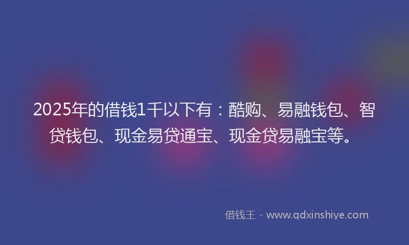 2025年的借钱1千以下有：酷购、易融钱包、智贷钱包、现金易贷通宝、现金贷易融宝等。