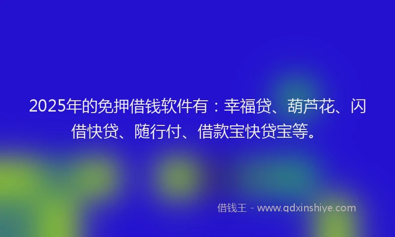 2025年的免押借钱软件有：幸福贷、葫芦花、闪借快贷、随行付、借款宝快贷宝等。