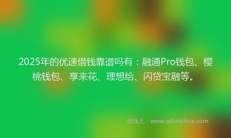2025年的优速借钱靠谱吗有：融通Pro钱包、樱桃钱包、享来花、理想给、闪贷宝融等。