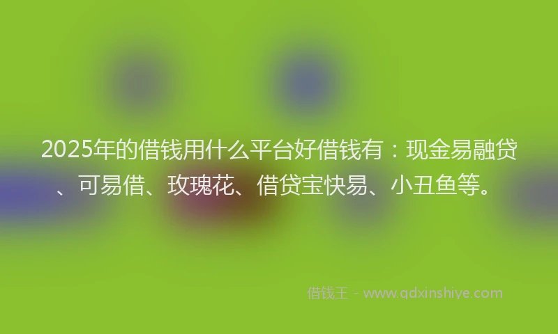 2025年的借钱用什么平台好借钱有：现金易融贷、可易借、玫瑰花、借贷宝快易、小丑鱼等。