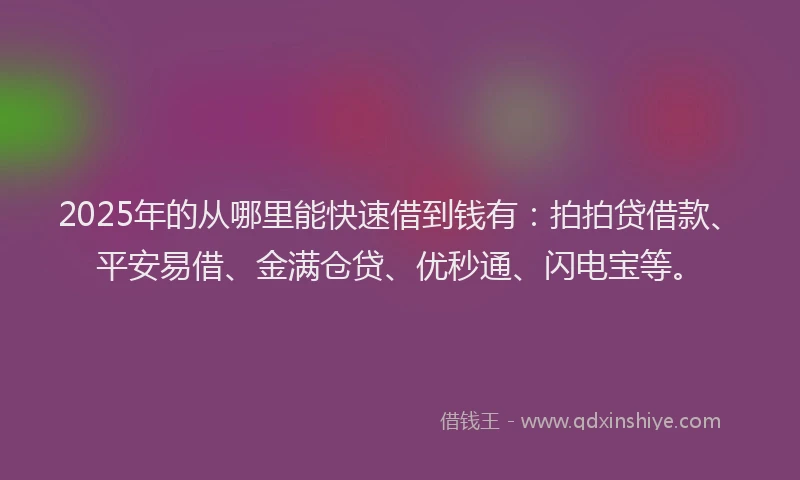 2025年的从哪里能快速借到钱有：拍拍贷借款、平安易借、金满仓贷、优秒通、闪电宝等。