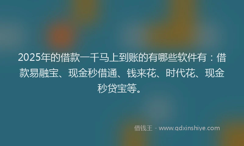 2025年的借款一千马上到账的有哪些软件有：借款易融宝、现金秒借通、钱来花、时代花、现金秒贷宝等。