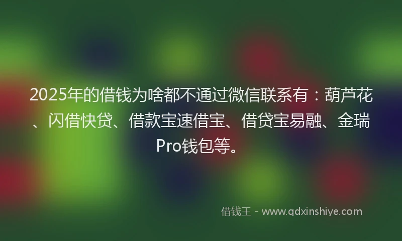 2025年的借钱为啥都不通过微信联系有：葫芦花、闪借快贷、借款宝速借宝、借贷宝易融、金瑞Pro钱包等。