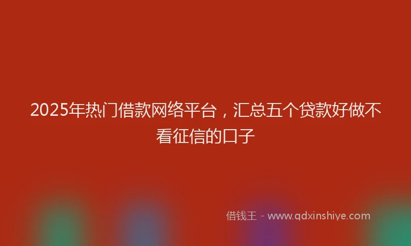 2025年热门借款网络平台，汇总五个贷款好做不看征信的口子