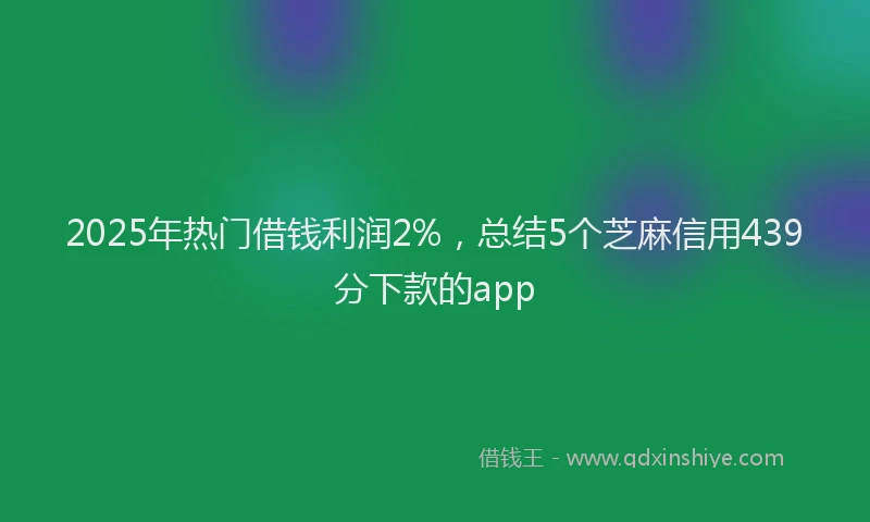 2025年热门借钱利润2%，总结5个芝麻信用439分下款的app
