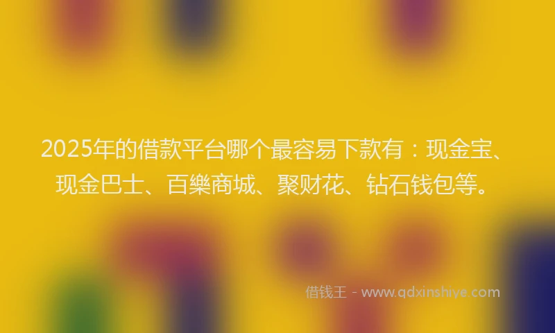 2025年的借款平台哪个最容易下款有：现金宝、现金巴士、百樂商城、聚财花、钻石钱包等。
