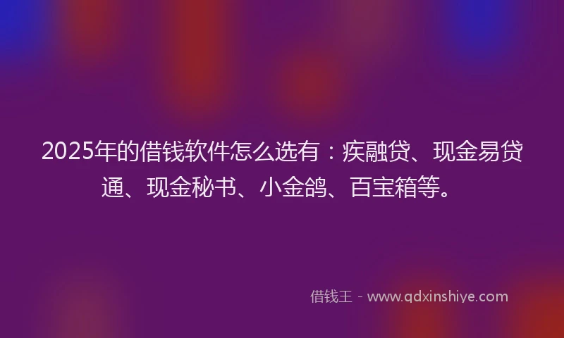 2025年的借钱软件怎么选有：疾融贷、现金易贷通、现金秘书、小金鸽、百宝箱等。