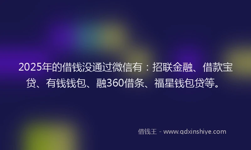 2025年的借钱没通过微信有：招联金融、借款宝贷、有钱钱包、融360借条、福星钱包贷等。