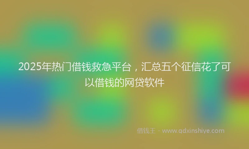 2025年热门借钱救急平台，汇总五个征信花了可以借钱的网贷软件