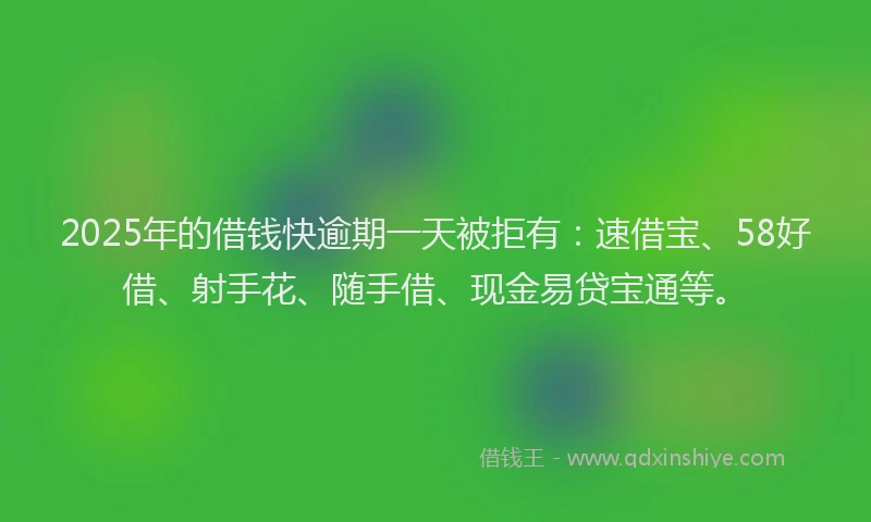 2025年的借钱快逾期一天被拒有：速借宝、58好借、射手花、随手借、现金易贷宝通等。