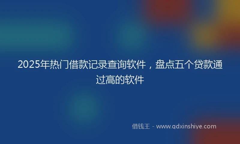 2025年热门借款记录查询软件，盘点五个贷款通过高的软件