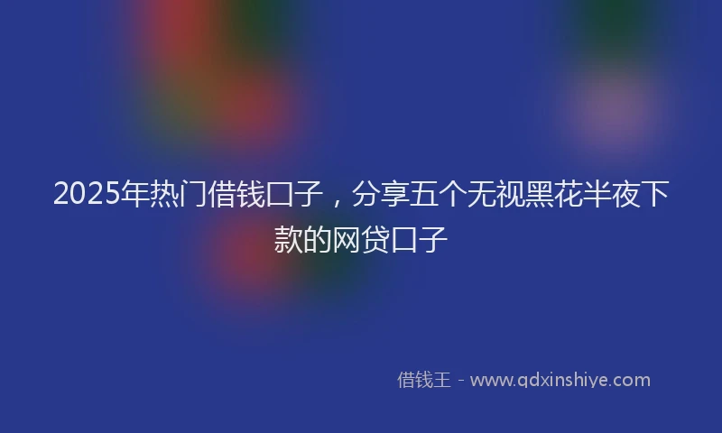 2025年热门借钱囗子，分享五个无视黑花半夜下款的网贷口子