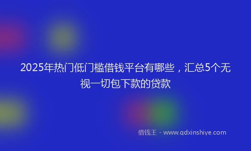 2025年热门低门槛借钱平台有哪些，汇总5个无视一切包下款的贷款