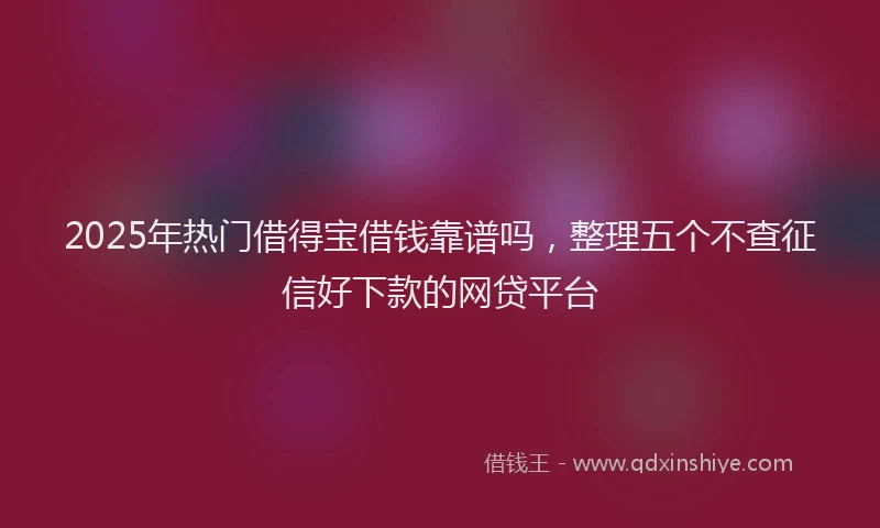 2025年热门借得宝借钱靠谱吗，整理五个不查征信好下款的网贷平台