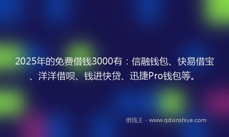 2025年的免费借钱3000有：信融钱包、快易借宝、洋洋借呗、钱进快贷、迅捷Pro钱包等。