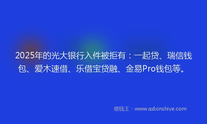 2025年的光大银行入件被拒有：一起贷、瑞信钱包、爱木速借、乐借宝贷融、金易Pro钱包等。
