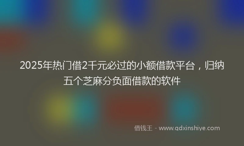 2025年热门借2千元必过的小额借款平台，归纳五个芝麻分负面借款的软件