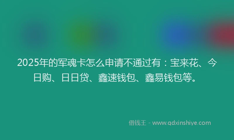 2025年的军魂卡怎么申请不通过有：宝来花、今日购、日日贷、鑫速钱包、鑫易钱包等。
