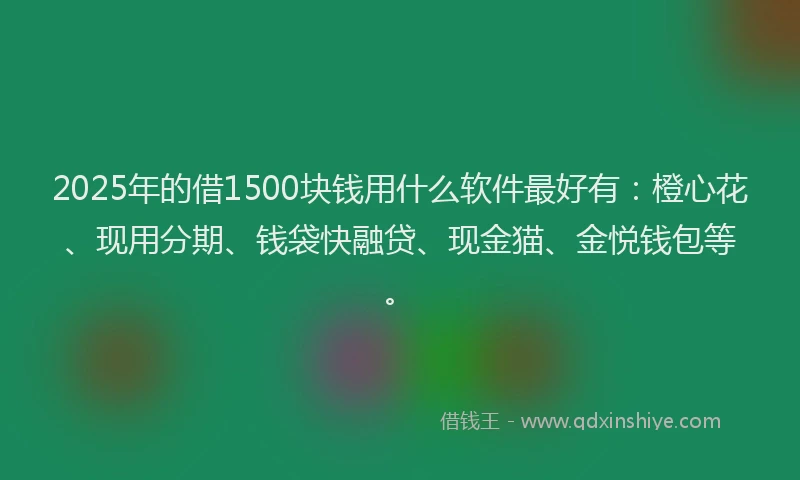 2025年的借1500块钱用什么软件最好有：橙心花、现用分期、钱袋快融贷、现金猫、金悦钱包等。