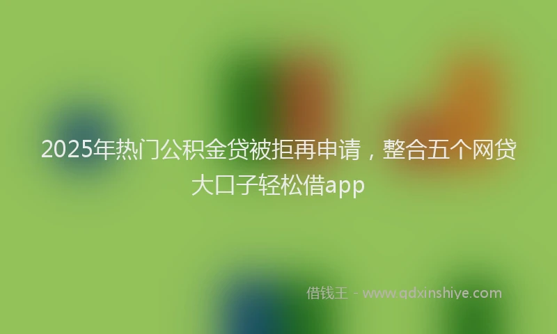 2025年热门公积金贷被拒再申请，整合五个网贷大口子轻松借app