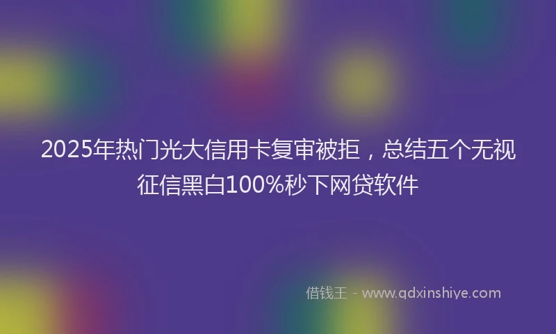2025年热门光大信用卡复审被拒，总结五个无视征信黑白100%秒下网贷软件