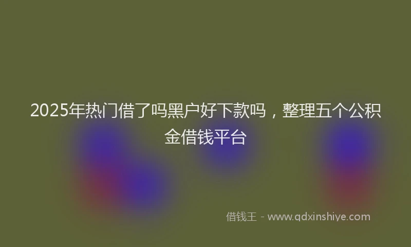 2025年热门借了吗黑户好下款吗，整理五个公积金借钱平台