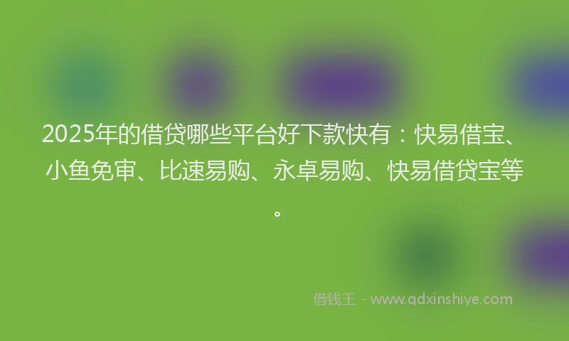 2025年的借贷哪些平台好下款快有：快易借宝、小鱼免审、比速易购、永卓易购、快易借贷宝等。