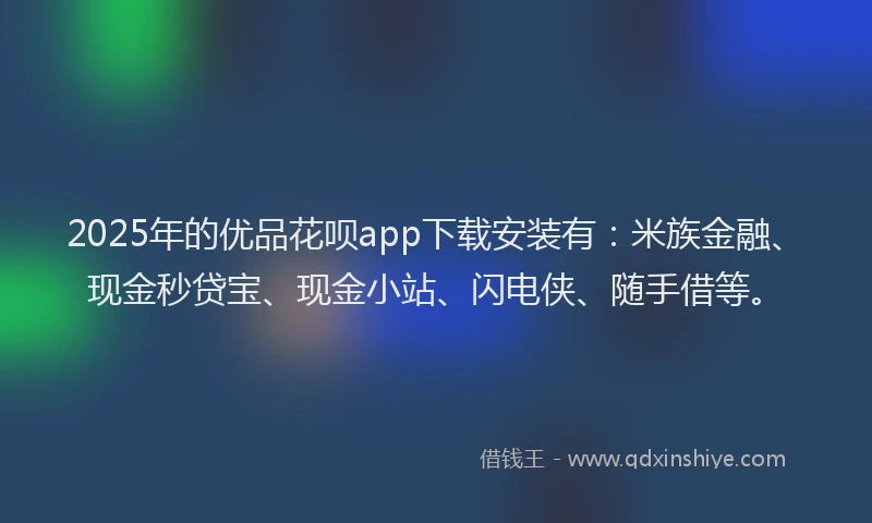 2025年的优品花呗app下载安装有：米族金融、现金秒贷宝、现金小站、闪电侠、随手借等。