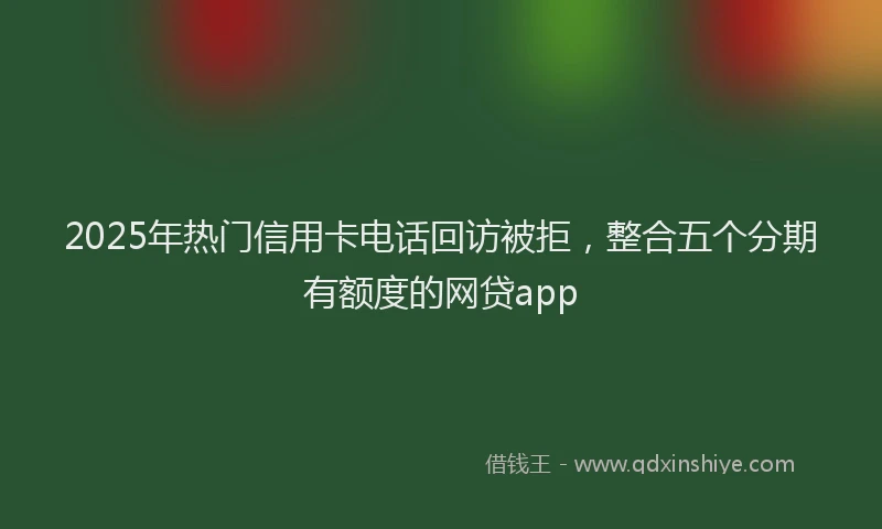 2025年热门信用卡电话回访被拒，整合五个分期有额度的网贷app