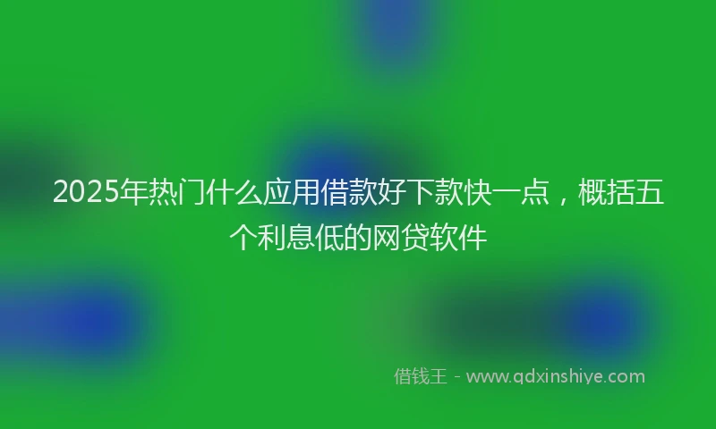 2025年热门什么应用借款好下款快一点，概括五个利息低的网贷软件
