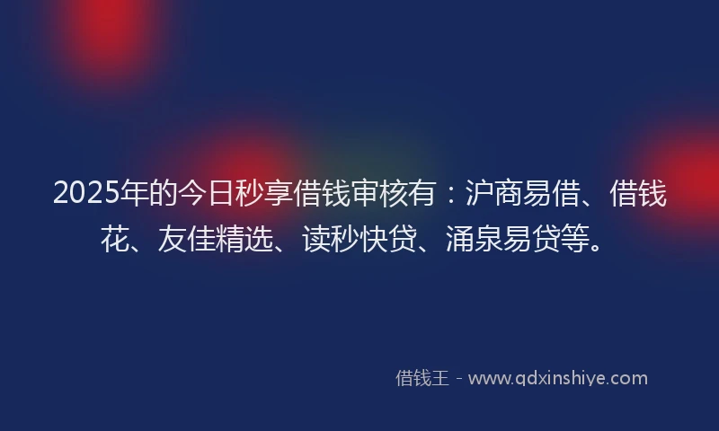 2025年的今日秒享借钱审核有：沪商易借、借钱花、友佳精选、读秒快贷、涌泉易贷等。
