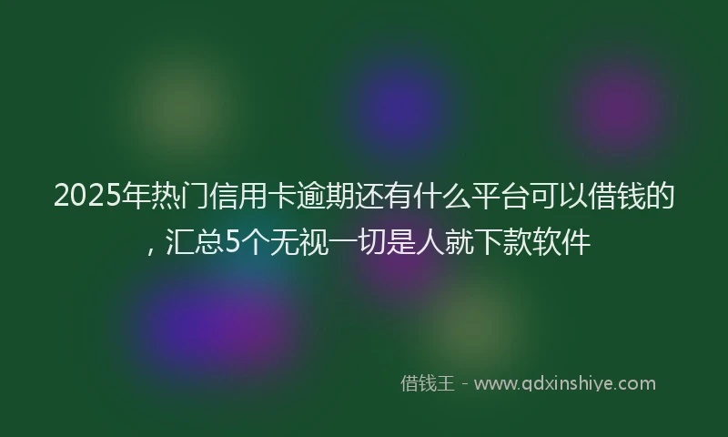 2025年热门信用卡逾期还有什么平台可以借钱的，汇总5个无视一切是人就下款软件