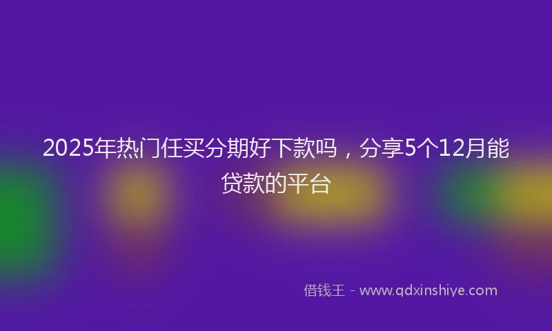 2025年热门任买分期好下款吗，分享5个12月能贷款的平台