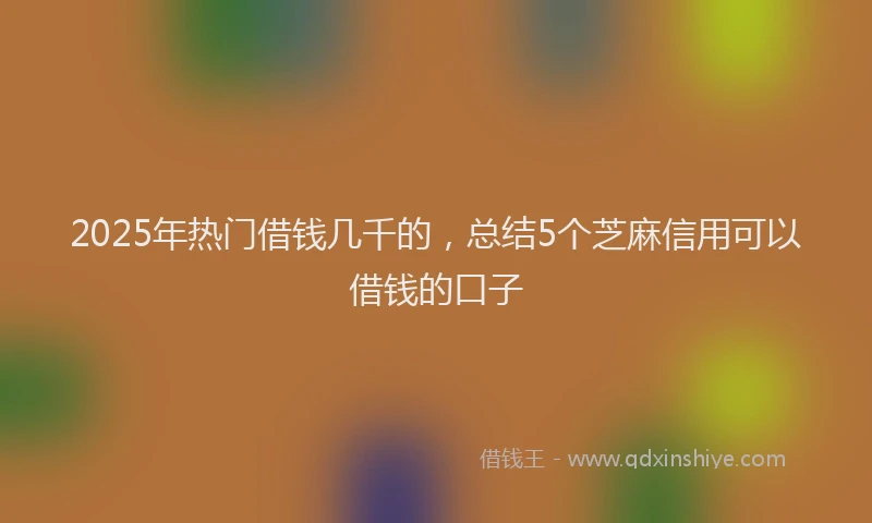 2025年热门借钱几千的，总结5个芝麻信用可以借钱的口子