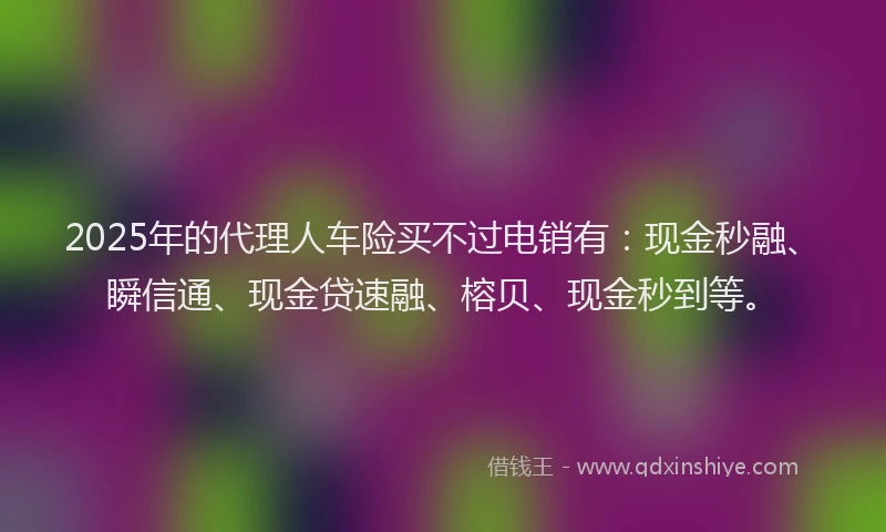 2025年的代理人车险买不过电销有：现金秒融、瞬信通、现金贷速融、榕贝、现金秒到等。