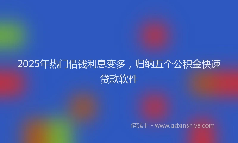 2025年热门借钱利息变多，归纳五个公积金快速贷款软件