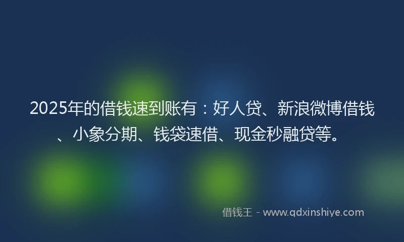 2025年的借钱速到账有：好人贷、新浪微博借钱、小象分期、钱袋速借、现金秒融贷等。