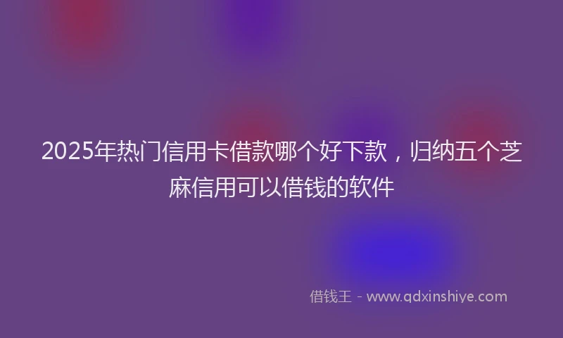 2025年热门信用卡借款哪个好下款，归纳五个芝麻信用可以借钱的软件