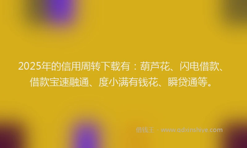 2025年的信用周转下载有：葫芦花、闪电借款、借款宝速融通、度小满有钱花、瞬贷通等。