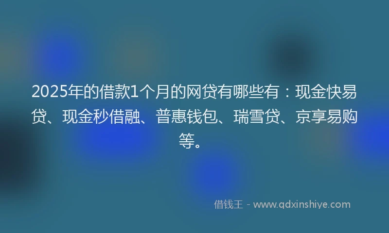 2025年的借款1个月的网贷有哪些有：现金快易贷、现金秒借融、普惠钱包、瑞雪贷、京享易购等。