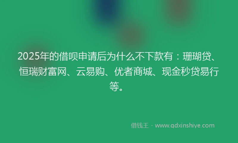 2025年的借呗申请后为什么不下款有：珊瑚贷、恒瑞财富网、云易购、优者商城、现金秒贷易行等。