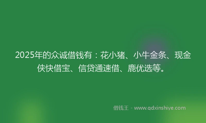 2025年的众诚借钱有：花小猪、小牛金条、现金侠快借宝、信贷通速借、鹿优选等。