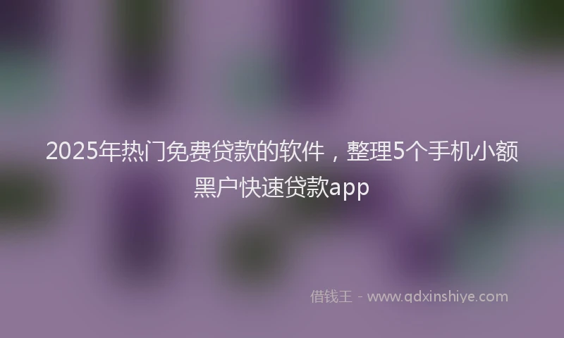 2025年热门免费贷款的软件，整理5个手机小额黑户快速贷款app
