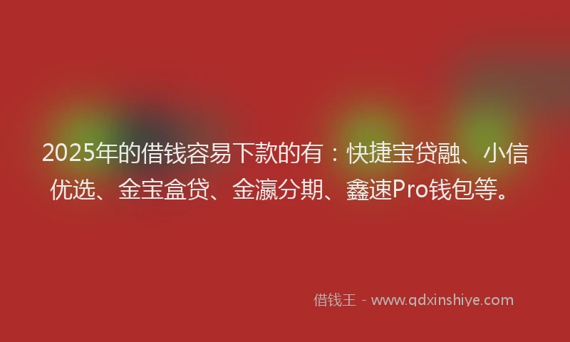 2025年的借钱容易下款的有:快捷宝贷融、小信优选、金宝盒贷、金瀛分期、鑫速Pro钱包等。
