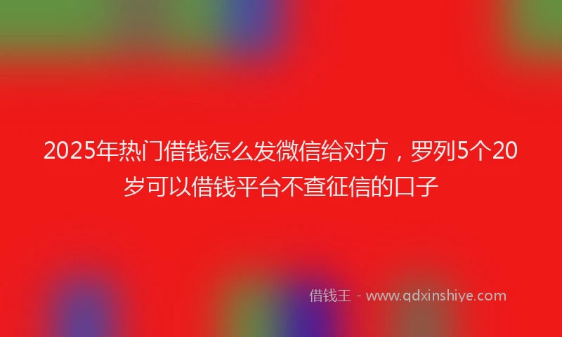 2025年热门借钱怎么发微信给对方，罗列5个20岁可以借钱平台不查征信的口子