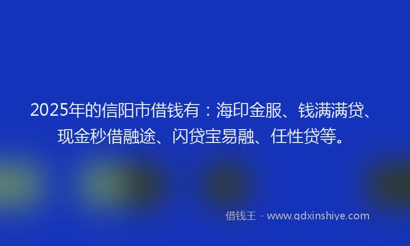 2025年的信阳市借钱有：海印金服、钱满满贷、现金秒借融途、闪贷宝易融、任性贷等。