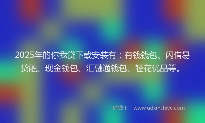 2025年的你我贷下载安装有：有钱钱包、闪借易贷融、现金钱包、汇融通钱包、轻花优品等。