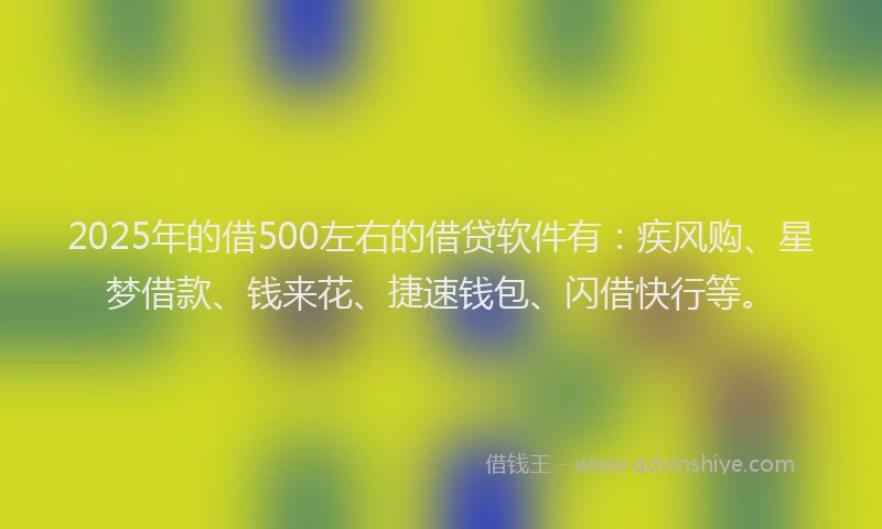 2025年的借500左右的借贷软件有：疾风购、星梦借款、钱来花、捷速钱包、闪借快行等。