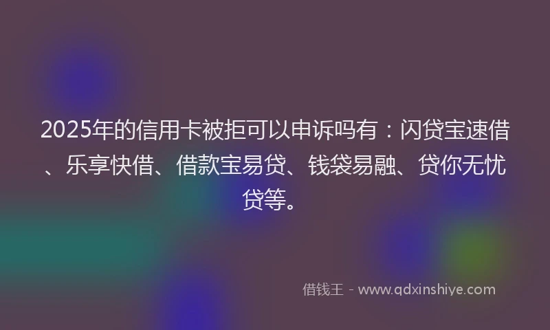 2025年的信用卡被拒可以申诉吗有：闪贷宝速借、乐享快借、借款宝易贷、钱袋易融、贷你无忧贷等。